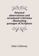 Oriental observations and occasional criticisms . illustrating . passages of Scripture, John Callaway 