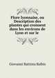 Flore lyonnaise, ou Description des plantes qui croissent dans les environs de Lyon et sur le ., Giovanni Battista Balbis 