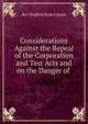 Considerations Against the Repeal of the Corporation and Test Acts and on the Danger of ., Rev Stephen Hyde Cassan 