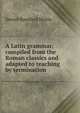A Latin grammar, compiled from the Roman classics and adapted to teaching by termination, Daniel Bamfield Hickie 