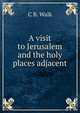 A visit to Jerusalem and the holy places adjacent, C.B. Walk 