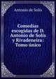 Comedias escogidas de D. Antonio de Solis y Rivadeneira: Tomo unico., Antonio de Solis 