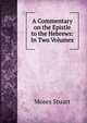 A Commentary on the Epistle to the Hebrews: In Two Volumes, Moses Stuart 