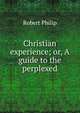 Christian experience; or, A guide to the perplexed, Robert Philip 