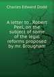 A letter to . Robert Peel, on the subject of some of the legal reforms proposed by mr. Brougham, Charles Edward Dodd 