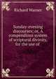 Sunday-evening discourses; or, A compendious system of scriptural divinity, for the use of ., Richard Warner 