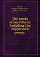 The works of Lord Byron including the suppressed poems, Byron, George Gordon Byron, Baron, 1788-1824 