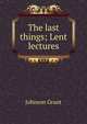 The last things; Lent lectures, Johnson Grant 