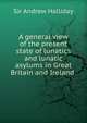 A general view of the present state of lunatics and lunatic asylums in Great Britain and Ireland ., Sir Andrew Halliday 