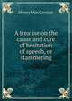 A treatise on the cause and cure of hesitation of speech, or stammering, Henry MacCormac 