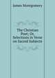 The Christian Poet; Or, Selections in Verse on Sacred Subjects, Montgomery James 