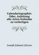 Calendariographie: Oder, Anleitung alle Arten Kalendar zu verfertigen, Joseph Johann Littrow 
