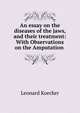 An essay on the diseases of the jaws, and their treatment: With Observations on the Amputation ., Leonard Koecker 