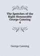 The Speeches of the Right Honourable George Canning. 4, George Canning 