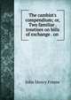 The cambist's compendium; or, Two familiar . treatises on bills of exchange . on ., John Henry Freese 