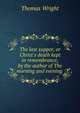 The last supper, or Christ's death kept in remembrance, by the author of The morning and evening ., Thomas Wright 
