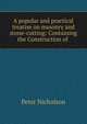 A popular and practical treatise on masonry and stone-cutting: Containing the Construction of ., Peter Nicholson 