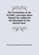 De l'irritation et de la folie: ouvrage dans lequel les rapports du physique et du moral sont ., Francois Joseph Victor Broussais 