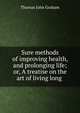 Sure methods of improving health, and prolonging life; or, A treatise on the art of living long ., Thomas John Graham 