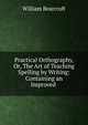 Practical Orthography, Or, The Art of Teaching Spelling by Writing: Containing an Improved ., William Bearcroft 