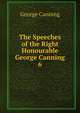 The Speeches of the Right Honourable George Canning. 6, George Canning 