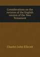 Considerations on the revision of the English version of the New Testament, C. J. Ellicott 