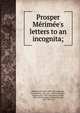 Prosper Me?rime?e's letters to an incognita;, Me?rime?e, Prosper, 1803-1870,Dacquin, Jeanne Franc?oise, 1811-1895,Lamartine, Alphonse de, 1790-1869,Sand, George, 1804-1876,Stoddard, Richard Henry, 1825-1903, ed 