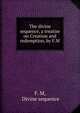 The divine sequence, a treatise on Creation and redemption, by F.M., F. M, Divine sequence 