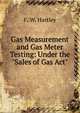 Gas Measurement and Gas Meter Testing: Under the "Sales of Gas Act"., F. W. Hartley 