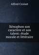Xenophon son caractere et son talent: etude morale et litteraire, Alfred Croiset 