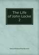 The Life of John Locke. 2, Henry Richard Fox Bourne 