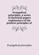 Evangelical principles, a series of doctrinal papers explanatory of the positive principles of ., Evangelical principles 