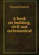 A book on building, civil and ecclesiastical, Edmund Beckett 