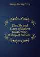 The Life and Times of Robert Grosseteste, Bishop of Lincoln. ., George Gresley Perry 