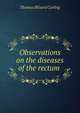 Observations on the diseases of the rectum ., Thomas Blizard Curling 