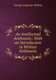 An Intellectual Arithmetic: With an Introduction to Written Arithmetic, George Augustus Walton 
