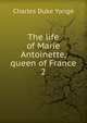 The life of Marie Antoinette, queen of France. 2, Charles Duke Yonge 