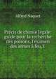 Pr?cis de chimie l?gale: guide pour la recherche des poisons, l'examen des armes ? feu, l ., Alfred Naquet 