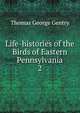 Life-histories of the Birds of Eastern Pennsylvania. 2, Thomas George Gentry 