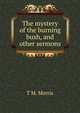 The mystery of the burning bush, and other sermons, T.M. Morris 