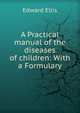A Practical manual of the diseases of children: With a Formulary, Edward Ellis 