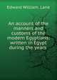 An account of the manners and customs of the modern Egyptians: written in Egypt during the years ., Edward William. Lane 