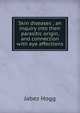 Skin diseases ; an inquiry into their parasitic origin, and connection with eye affections, Jabez Hogg 