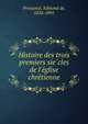 Histoire des trois premiers sie?cles de l'e?glise chre?tienne, Pressense?, Edmond de, 1824-1891 
