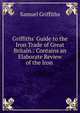 Griffiths' Guide to the Iron Trade of Great Britain.: Contains an Elaborate Review of the Iron ., Samuel Griffiths 
