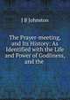 The Prayer-meeting, and Its History: As Identified with the Life and Power of Godliness, and the ., J.B. Johnston 