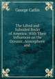 The Lifted and Subsided Rocks of America: With Their Influences on the Oceanic, Atmospheric and ., George Catlin 