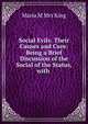Social Evils: Their Causes and Cure: Being a Brief Discussion of the Social of the Status, with ., Maria M Mrs King 