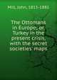 The Ottomans in Europe; or, Turkey in the present crisis, with the secret societies' maps, Mill, John, 1815-1881 
