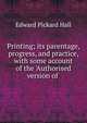Printing; its parentage, progress, and practice, with some account of the 'Authorised version of ., Edward Pickard Hall 